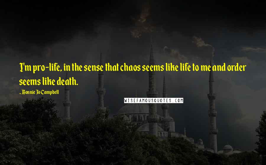 Bonnie Jo Campbell Quotes: I'm pro-life, in the sense that chaos seems like life to me and order seems like death.