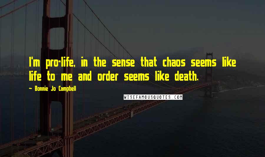 Bonnie Jo Campbell Quotes: I'm pro-life, in the sense that chaos seems like life to me and order seems like death.