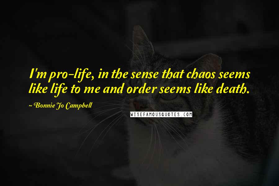 Bonnie Jo Campbell Quotes: I'm pro-life, in the sense that chaos seems like life to me and order seems like death.