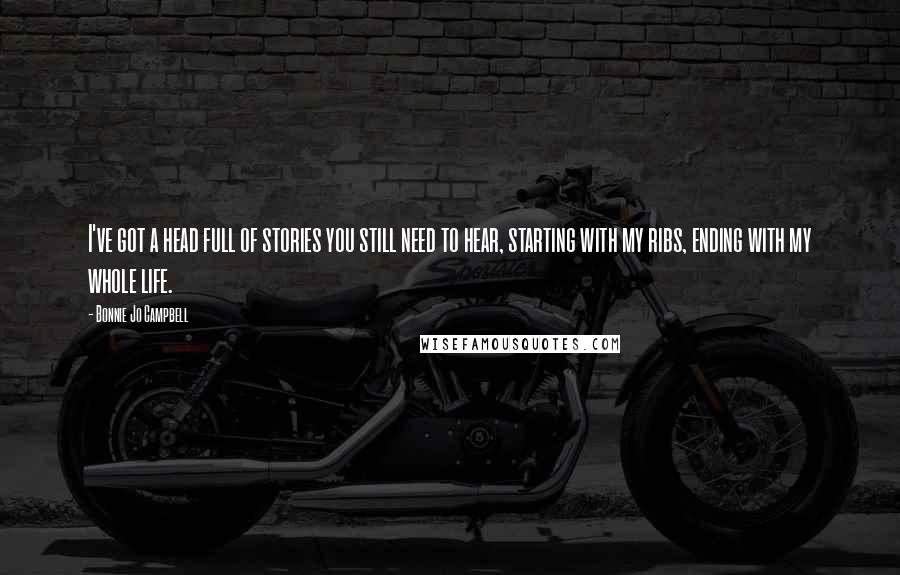 Bonnie Jo Campbell Quotes: I've got a head full of stories you still need to hear, starting with my ribs, ending with my whole life.