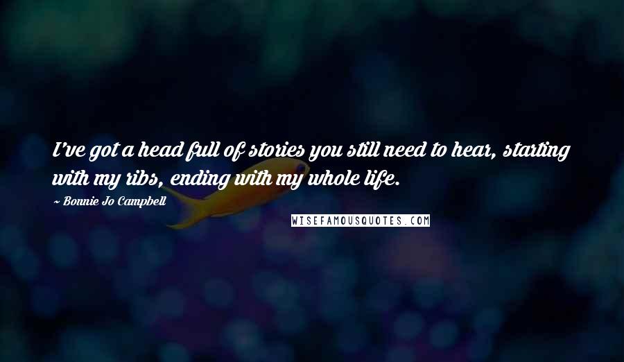 Bonnie Jo Campbell Quotes: I've got a head full of stories you still need to hear, starting with my ribs, ending with my whole life.