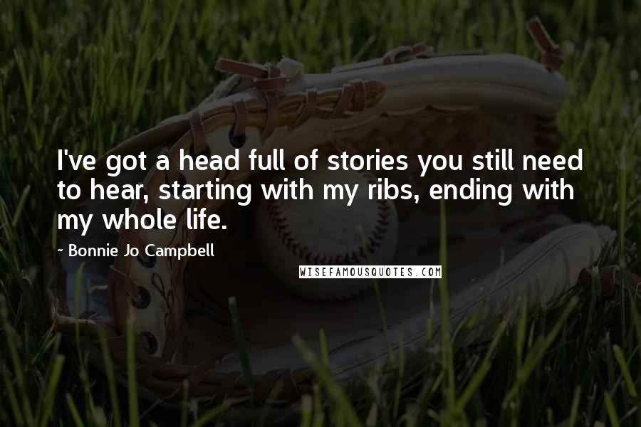 Bonnie Jo Campbell Quotes: I've got a head full of stories you still need to hear, starting with my ribs, ending with my whole life.