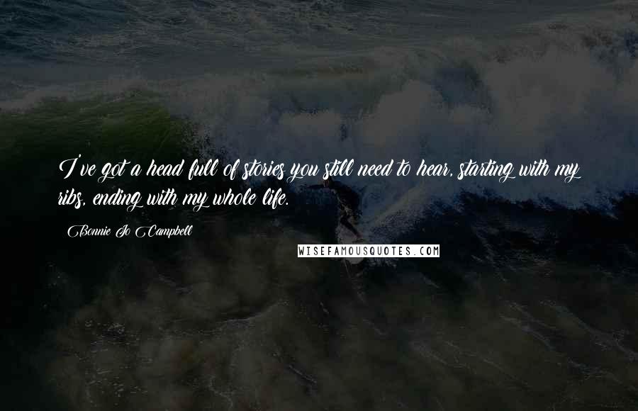 Bonnie Jo Campbell Quotes: I've got a head full of stories you still need to hear, starting with my ribs, ending with my whole life.