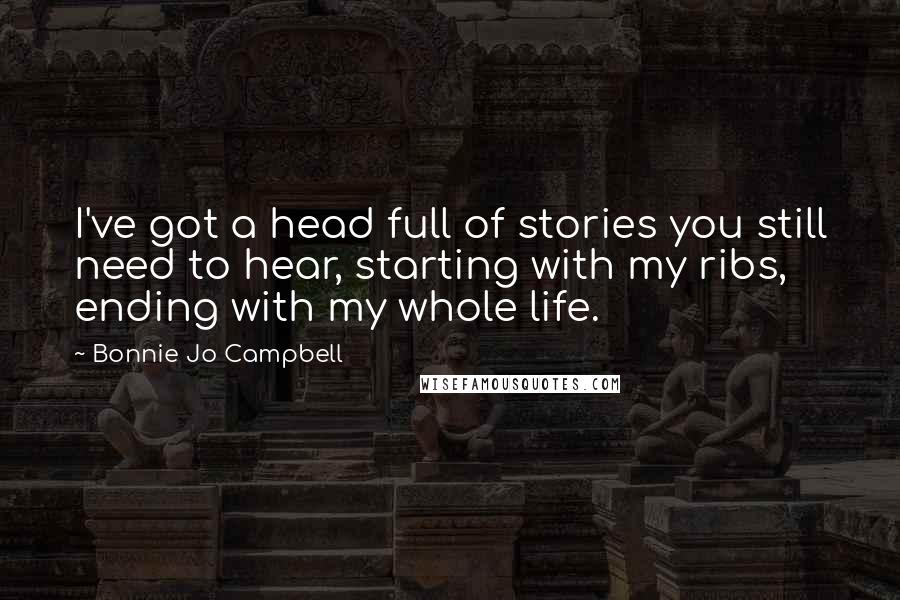 Bonnie Jo Campbell Quotes: I've got a head full of stories you still need to hear, starting with my ribs, ending with my whole life.