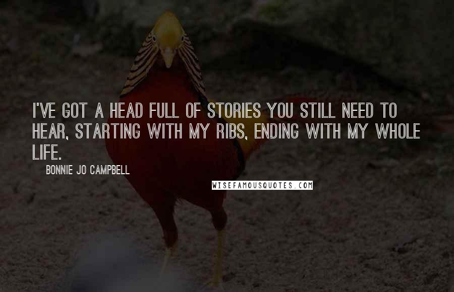 Bonnie Jo Campbell Quotes: I've got a head full of stories you still need to hear, starting with my ribs, ending with my whole life.