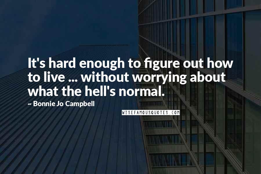 Bonnie Jo Campbell Quotes: It's hard enough to figure out how to live ... without worrying about what the hell's normal.