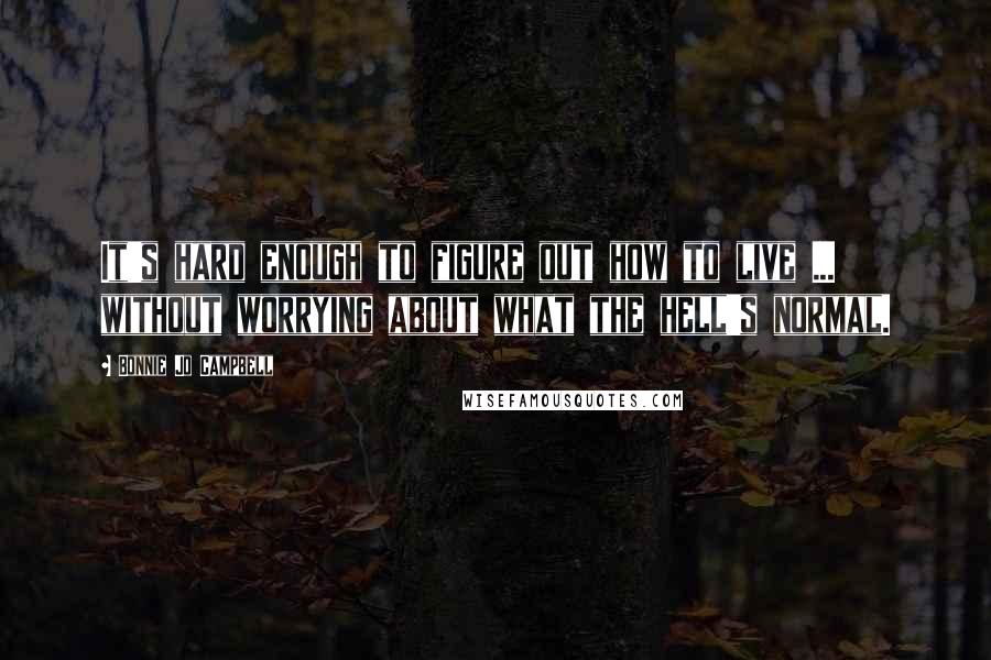 Bonnie Jo Campbell Quotes: It's hard enough to figure out how to live ... without worrying about what the hell's normal.