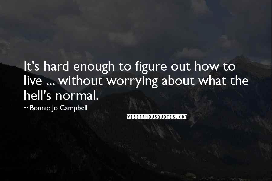 Bonnie Jo Campbell Quotes: It's hard enough to figure out how to live ... without worrying about what the hell's normal.