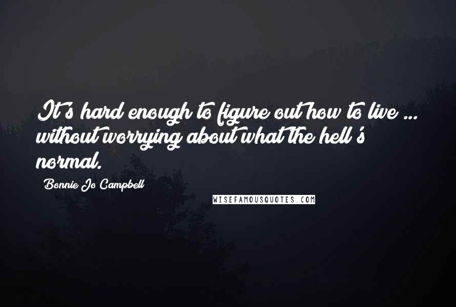 Bonnie Jo Campbell Quotes: It's hard enough to figure out how to live ... without worrying about what the hell's normal.