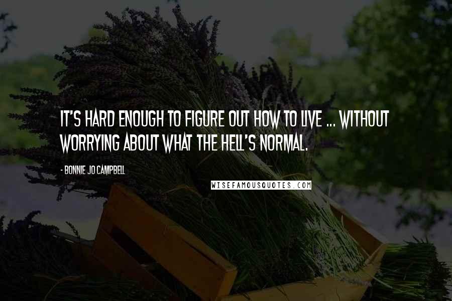 Bonnie Jo Campbell Quotes: It's hard enough to figure out how to live ... without worrying about what the hell's normal.