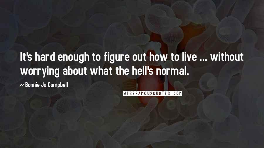 Bonnie Jo Campbell Quotes: It's hard enough to figure out how to live ... without worrying about what the hell's normal.