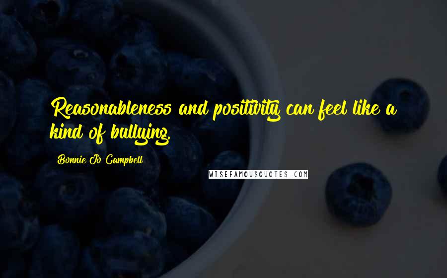 Bonnie Jo Campbell Quotes: Reasonableness and positivity can feel like a kind of bullying.