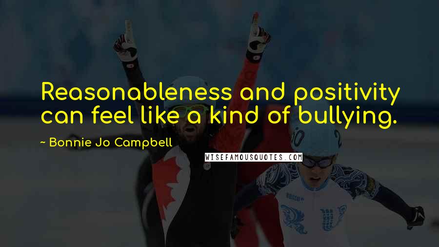 Bonnie Jo Campbell Quotes: Reasonableness and positivity can feel like a kind of bullying.