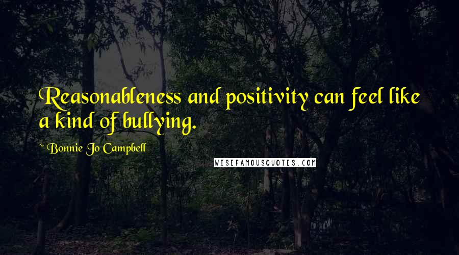 Bonnie Jo Campbell Quotes: Reasonableness and positivity can feel like a kind of bullying.