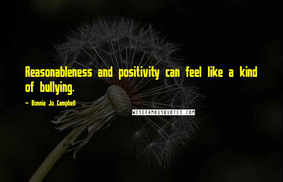 Bonnie Jo Campbell Quotes: Reasonableness and positivity can feel like a kind of bullying.