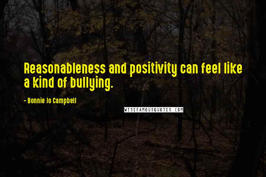 Bonnie Jo Campbell Quotes: Reasonableness and positivity can feel like a kind of bullying.