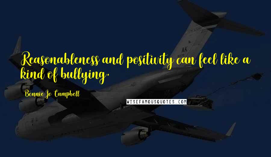 Bonnie Jo Campbell Quotes: Reasonableness and positivity can feel like a kind of bullying.