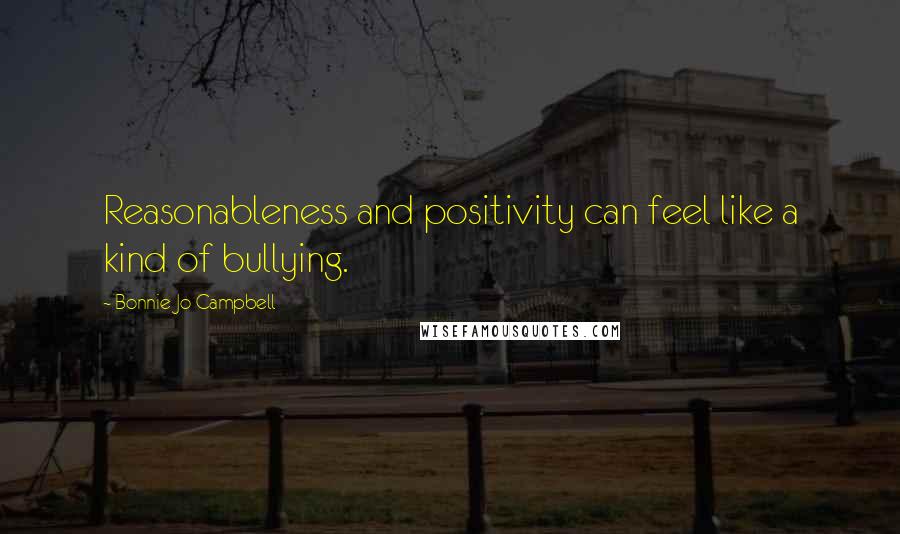 Bonnie Jo Campbell Quotes: Reasonableness and positivity can feel like a kind of bullying.