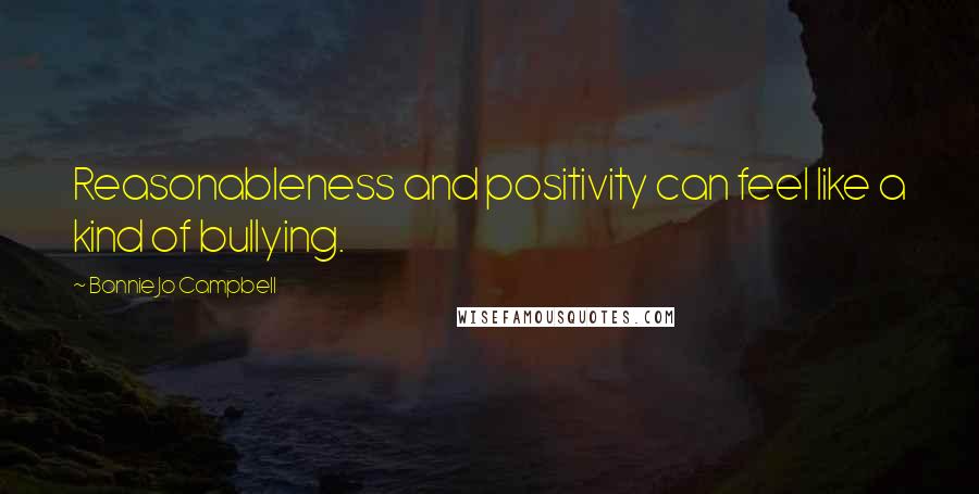 Bonnie Jo Campbell Quotes: Reasonableness and positivity can feel like a kind of bullying.