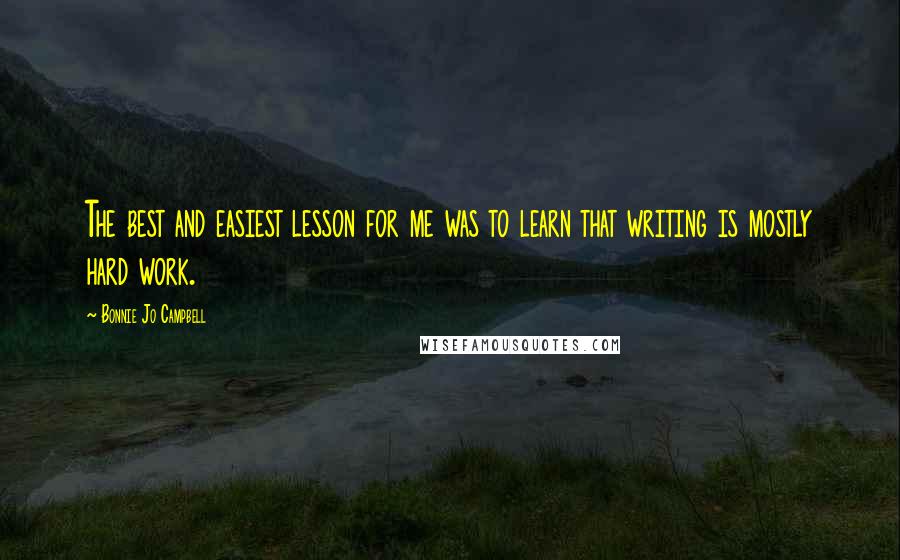 Bonnie Jo Campbell Quotes: The best and easiest lesson for me was to learn that writing is mostly hard work.