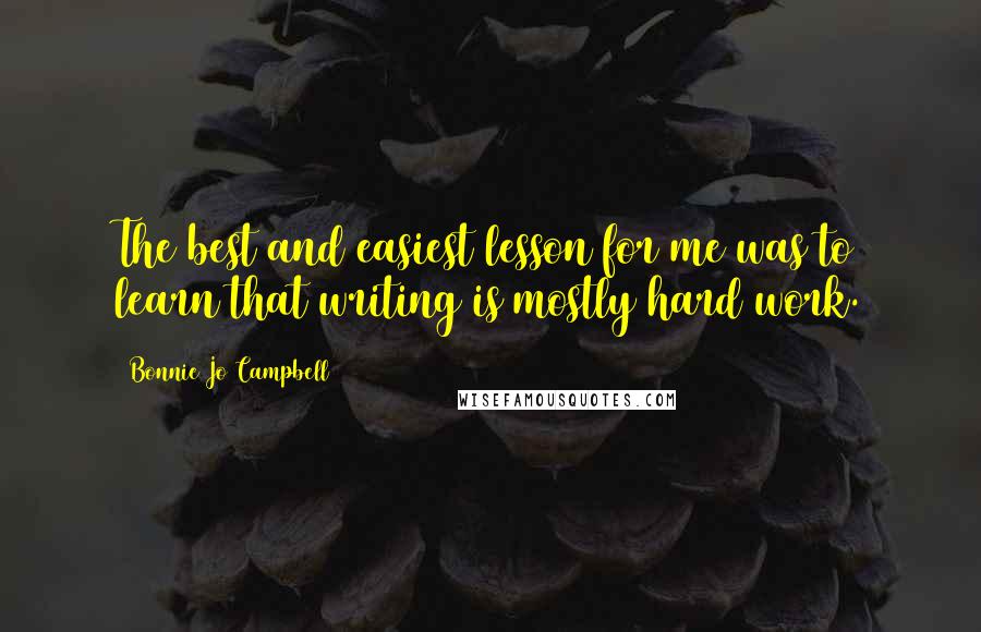Bonnie Jo Campbell Quotes: The best and easiest lesson for me was to learn that writing is mostly hard work.