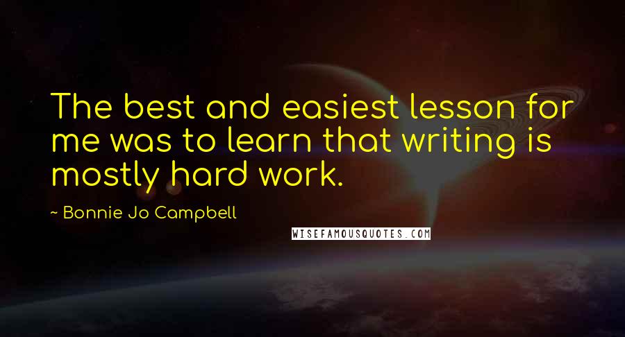 Bonnie Jo Campbell Quotes: The best and easiest lesson for me was to learn that writing is mostly hard work.