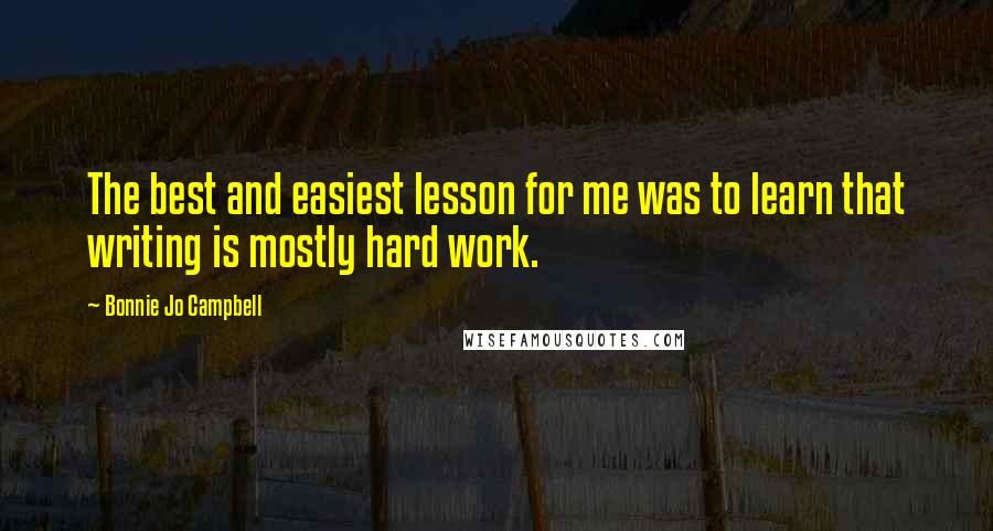 Bonnie Jo Campbell Quotes: The best and easiest lesson for me was to learn that writing is mostly hard work.