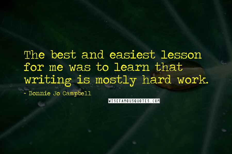 Bonnie Jo Campbell Quotes: The best and easiest lesson for me was to learn that writing is mostly hard work.