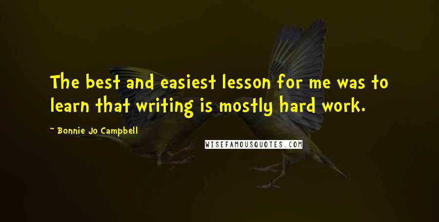 Bonnie Jo Campbell Quotes: The best and easiest lesson for me was to learn that writing is mostly hard work.