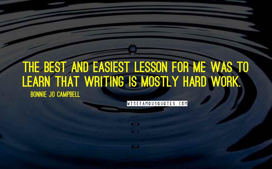 Bonnie Jo Campbell Quotes: The best and easiest lesson for me was to learn that writing is mostly hard work.