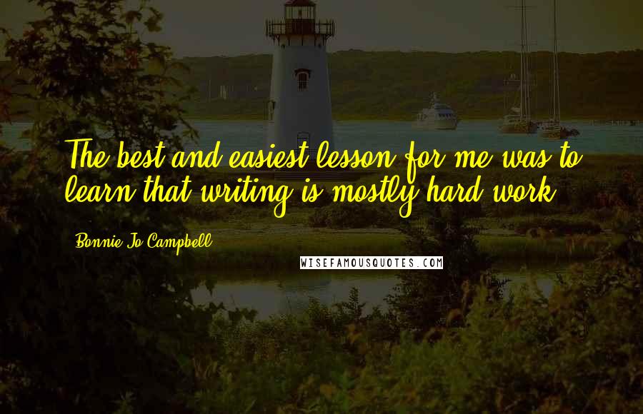 Bonnie Jo Campbell Quotes: The best and easiest lesson for me was to learn that writing is mostly hard work.