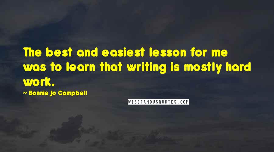 Bonnie Jo Campbell Quotes: The best and easiest lesson for me was to learn that writing is mostly hard work.