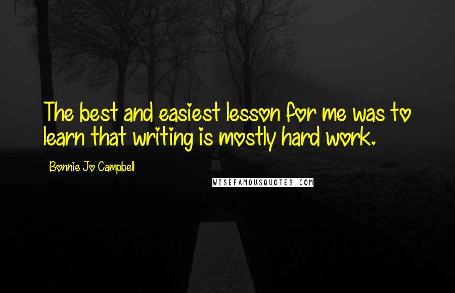 Bonnie Jo Campbell Quotes: The best and easiest lesson for me was to learn that writing is mostly hard work.