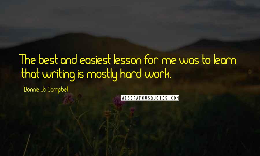 Bonnie Jo Campbell Quotes: The best and easiest lesson for me was to learn that writing is mostly hard work.