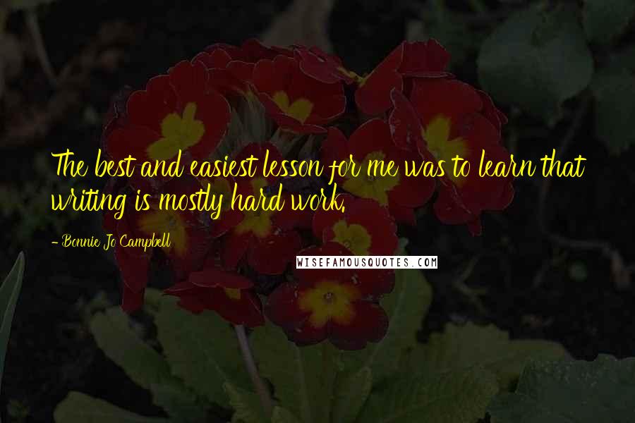 Bonnie Jo Campbell Quotes: The best and easiest lesson for me was to learn that writing is mostly hard work.