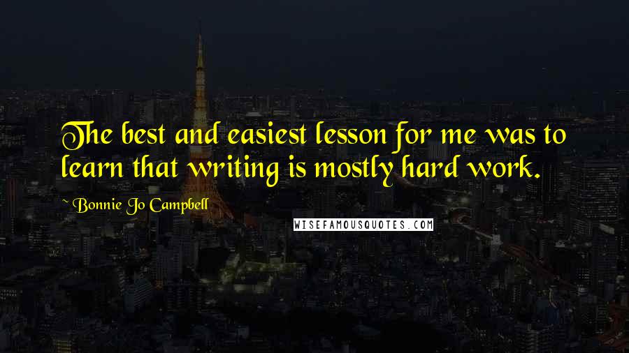 Bonnie Jo Campbell Quotes: The best and easiest lesson for me was to learn that writing is mostly hard work.