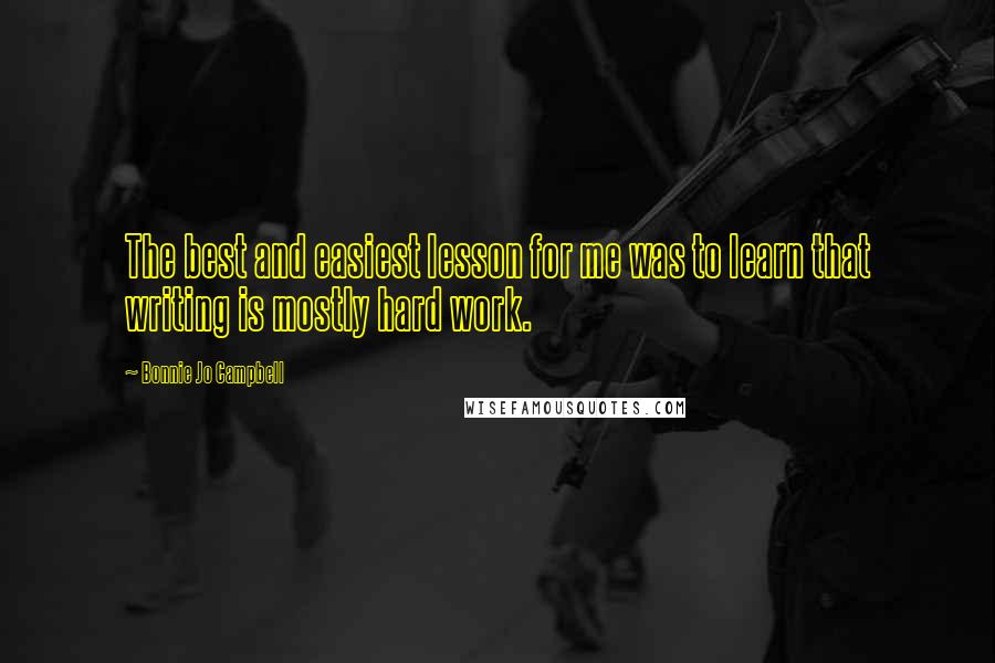 Bonnie Jo Campbell Quotes: The best and easiest lesson for me was to learn that writing is mostly hard work.