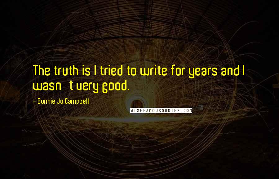 Bonnie Jo Campbell Quotes: The truth is I tried to write for years and I wasn't very good.