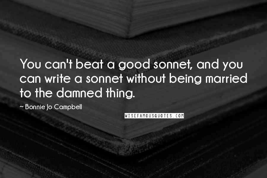 Bonnie Jo Campbell Quotes: You can't beat a good sonnet, and you can write a sonnet without being married to the damned thing.
