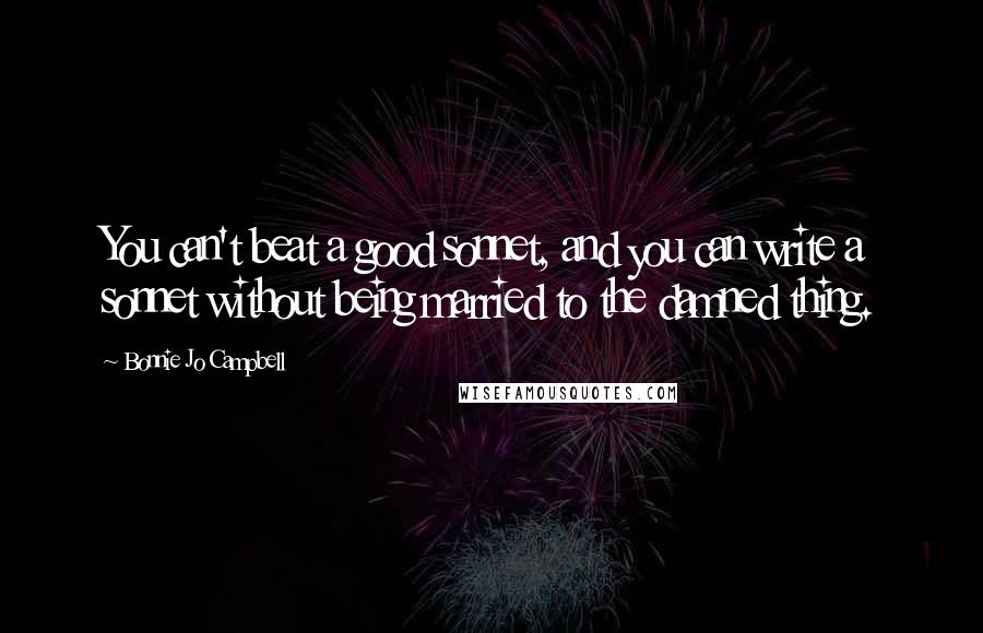 Bonnie Jo Campbell Quotes: You can't beat a good sonnet, and you can write a sonnet without being married to the damned thing.