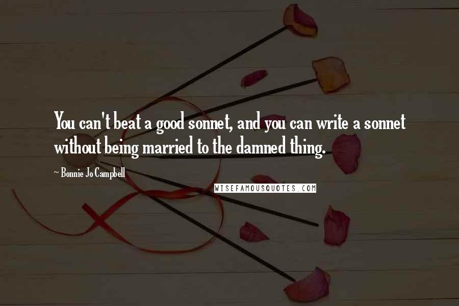 Bonnie Jo Campbell Quotes: You can't beat a good sonnet, and you can write a sonnet without being married to the damned thing.