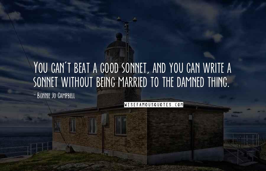 Bonnie Jo Campbell Quotes: You can't beat a good sonnet, and you can write a sonnet without being married to the damned thing.