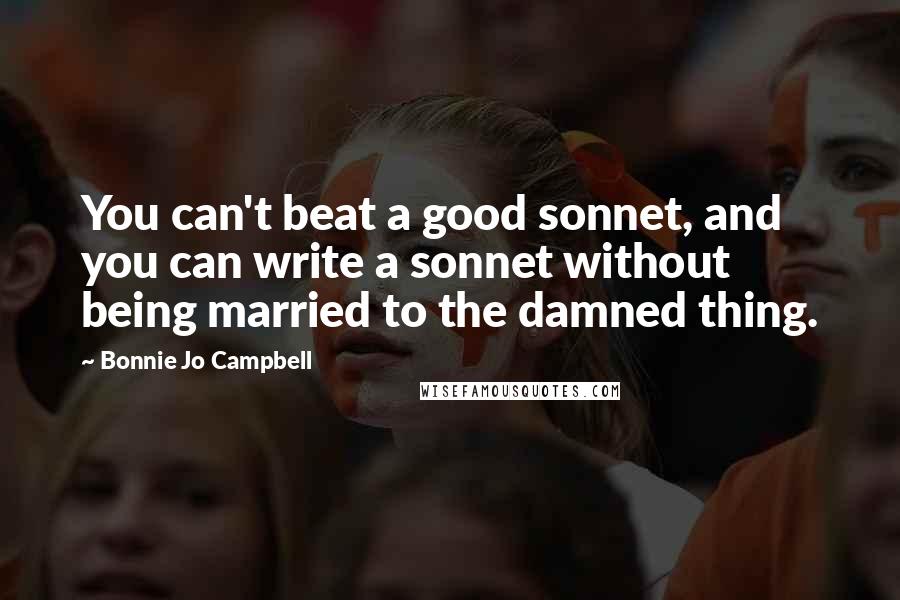Bonnie Jo Campbell Quotes: You can't beat a good sonnet, and you can write a sonnet without being married to the damned thing.