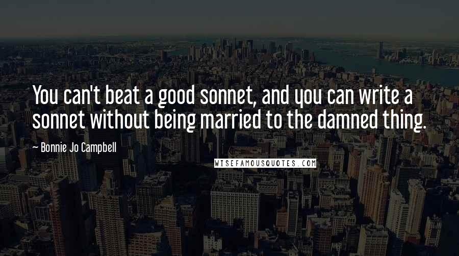 Bonnie Jo Campbell Quotes: You can't beat a good sonnet, and you can write a sonnet without being married to the damned thing.