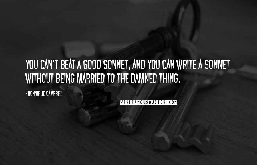 Bonnie Jo Campbell Quotes: You can't beat a good sonnet, and you can write a sonnet without being married to the damned thing.