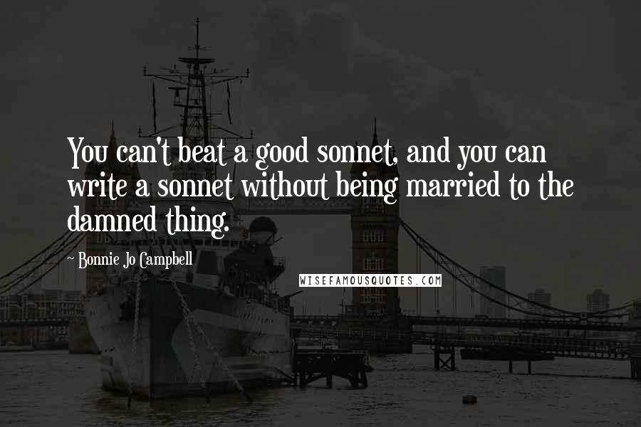Bonnie Jo Campbell Quotes: You can't beat a good sonnet, and you can write a sonnet without being married to the damned thing.