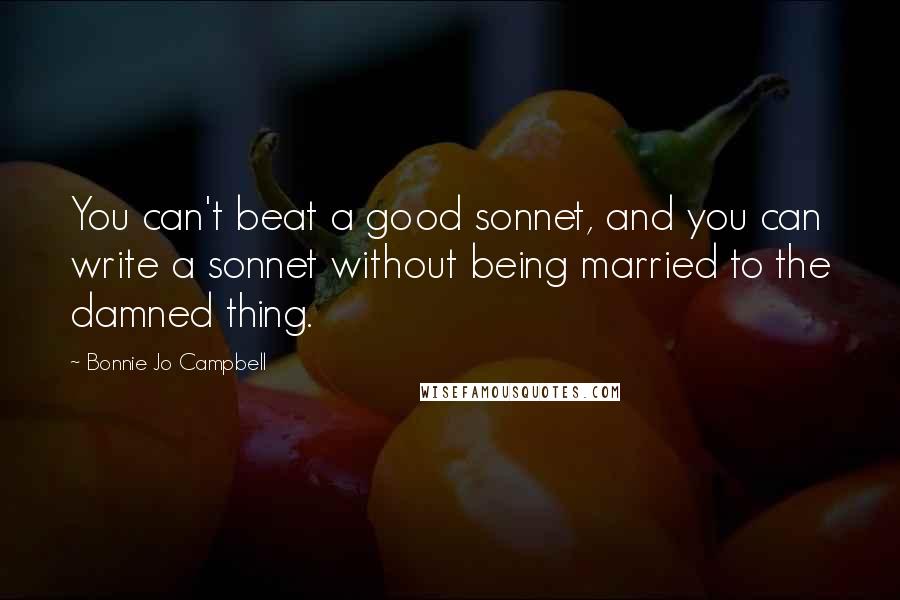 Bonnie Jo Campbell Quotes: You can't beat a good sonnet, and you can write a sonnet without being married to the damned thing.