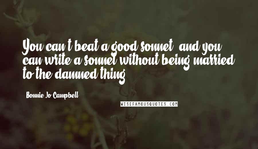 Bonnie Jo Campbell Quotes: You can't beat a good sonnet, and you can write a sonnet without being married to the damned thing.