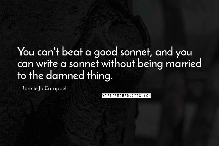 Bonnie Jo Campbell Quotes: You can't beat a good sonnet, and you can write a sonnet without being married to the damned thing.