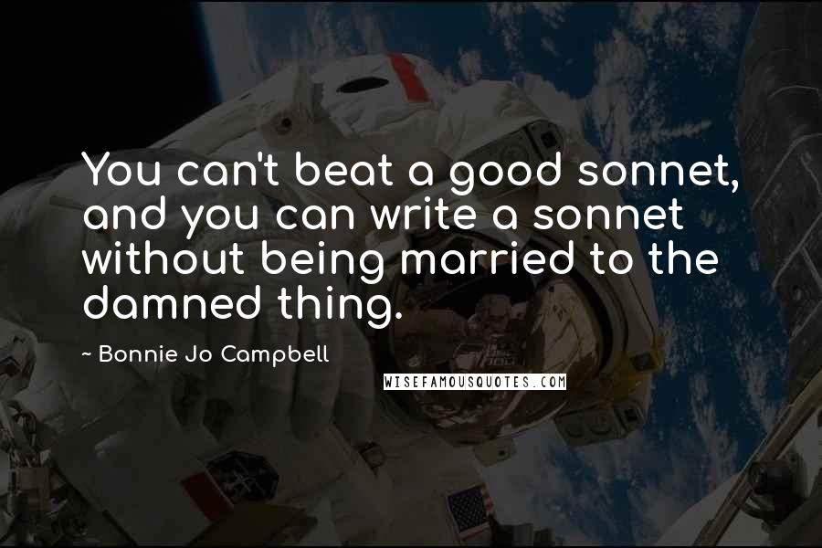 Bonnie Jo Campbell Quotes: You can't beat a good sonnet, and you can write a sonnet without being married to the damned thing.